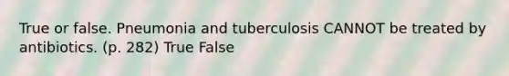 True or false. Pneumonia and tuberculosis CANNOT be treated by antibiotics. (p. 282) True False