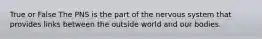 True or False The PNS is the part of the nervous system that provides links between the outside world and our bodies.