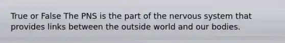 True or False The PNS is the part of the nervous system that provides links between the outside world and our bodies.