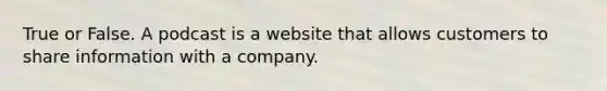 True or False. A podcast is a website that allows customers to share information with a company.