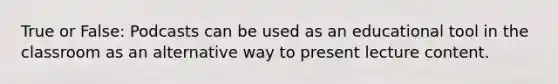 True or False: Podcasts can be used as an educational tool in the classroom as an alternative way to present lecture content.