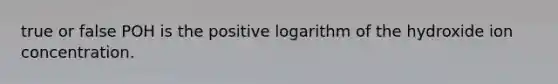 true or false POH is the positive logarithm of the hydroxide ion concentration.