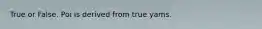 True or False. Poi is derived from true yams.