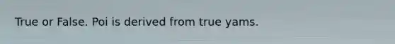 True or False. Poi is derived from true yams.