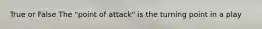 True or False The "point of attack" is the turning point in a play