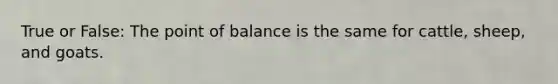 True or False: The point of balance is the same for cattle, sheep, and goats.