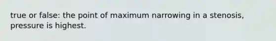 true or false: the point of maximum narrowing in a stenosis, pressure is highest.