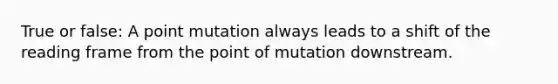 True or false: A point mutation always leads to a shift of the reading frame from the point of mutation downstream.