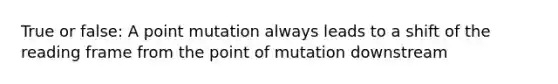 True or false: A point mutation always leads to a shift of the reading frame from the point of mutation downstream