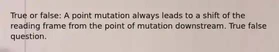 True or false: A point mutation always leads to a shift of the reading frame from the point of mutation downstream. True false question.