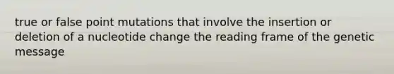 true or false point mutations that involve the insertion or deletion of a nucleotide change the reading frame of the genetic message