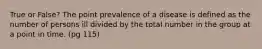 True or False? The point prevalence of a disease is defined as the number of persons ill divided by the total number in the group at a point in time. (pg 115)