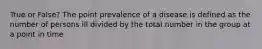 True or False? The point prevalence of a disease is defined as the number of persons ill divided by the total number in the group at a point in time
