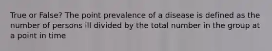 True or False? The point prevalence of a disease is defined as the number of persons ill divided by the total number in the group at a point in time