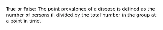 True or False: The point prevalence of a disease is defined as the number of persons ill divided by the total number in the group at a point in time.