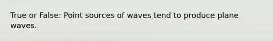 True or False: Point sources of waves tend to produce plane waves.