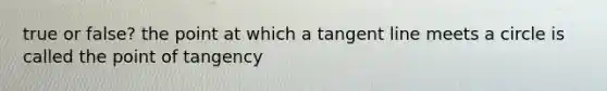 true or false? the point at which a tangent line meets a circle is called the point of tangency