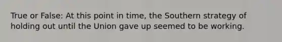 True or False: At this point in time, the Southern strategy of holding out until the Union gave up seemed to be working.