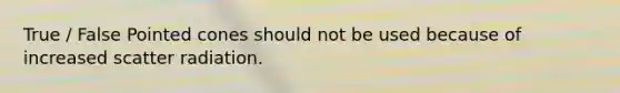 True / False Pointed cones should not be used because of increased scatter radiation.