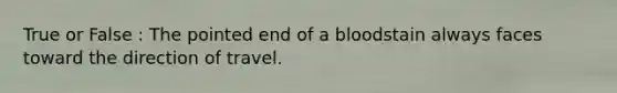 True or False : The pointed end of a bloodstain always faces toward the direction of travel.