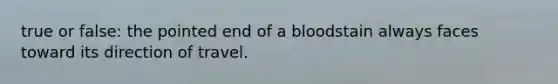 true or false: the pointed end of a bloodstain always faces toward its direction of travel.