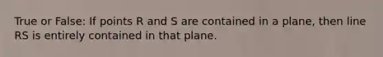 True or False: If points R and S are contained in a plane, then line RS is entirely contained in that plane.