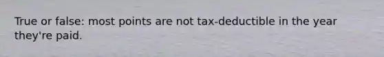 True or false: most points are not tax-deductible in the year they're paid.