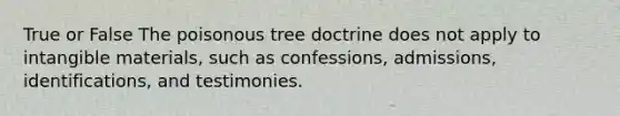 True or False The poisonous tree doctrine does not apply to intangible materials, such as confessions, admissions, identifications, and testimonies.