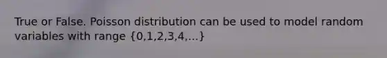 True or False. Poisson distribution can be used to model random variables with range (0,1,2,3,4,...)