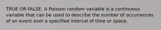 TRUE OR FALSE. A Poisson random variable is a continuous variable that can be used to describe the number of occurrences of an event over a specified interval of time or space.