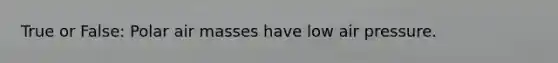 True or False: Polar air masses have low air pressure.