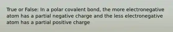 True or False: In a polar covalent bond, the more electronegative atom has a partial negative charge and the less electronegative atom has a partial positive charge