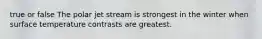 true or false The polar jet stream is strongest in the winter when surface temperature contrasts are greatest.