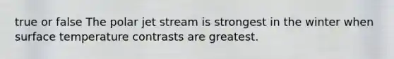 true or false The polar jet stream is strongest in the winter when surface temperature contrasts are greatest.