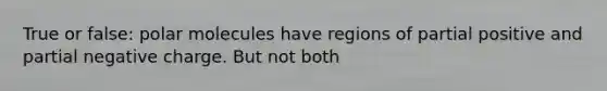 True or false: polar molecules have regions of partial positive and partial negative charge. But not both