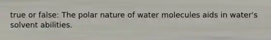 true or false: The polar nature of water molecules aids in water's solvent abilities.