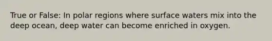True or False: In polar regions where surface waters mix into the deep ocean, deep water can become enriched in oxygen.