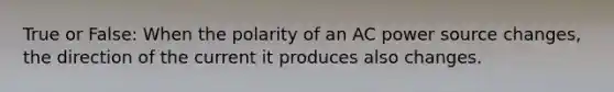 True or False: When the polarity of an AC power source changes, the direction of the current it produces also changes.