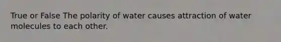 True or False The polarity of water causes attraction of water molecules to each other.