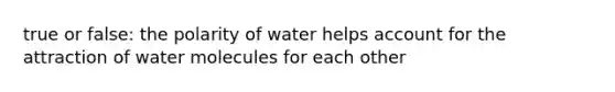 true or false: the polarity of water helps account for the attraction of water molecules for each other