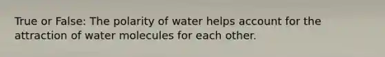 True or False: The polarity of water helps account for the attraction of water molecules for each other.