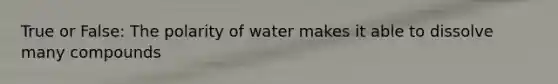 True or False: The polarity of water makes it able to dissolve many compounds