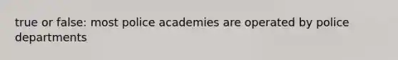 true or false: most police academies are operated by police departments