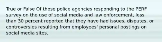 True or False Of those police agencies responding to the PERF survey on the use of social media and law enforcement, less than 30 percent reported that they have had issues, disputes, or controversies resulting from employees' personal postings on social media sites.