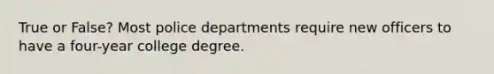 True or False? Most police departments require new officers to have a four-year college degree.