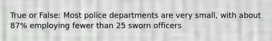 True or False: Most police departments are very small, with about 87% employing fewer than 25 sworn officers