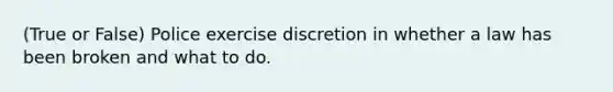 (True or False) Police exercise discretion in whether a law has been broken and what to do.