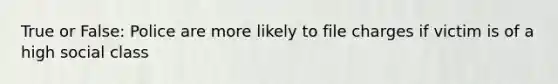 True or False: Police are more likely to file charges if victim is of a high social class