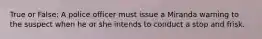 True or False: A police officer must issue a Miranda warning to the suspect when he or she intends to conduct a stop and frisk.