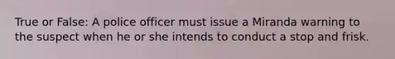 True or False: A police officer must issue a Miranda warning to the suspect when he or she intends to conduct a stop and frisk.